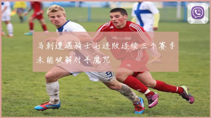 马刺遭遇骑士七连败连续三个赛季未能破解对手魔咒