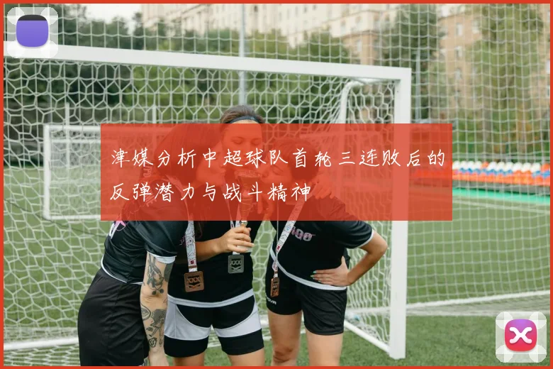 津媒分析中超球队首轮三连败后的反弹潜力与战斗精神