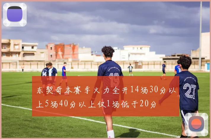 东契奇本赛季火力全开14场30分以上5场40分以上仅1场低于20分